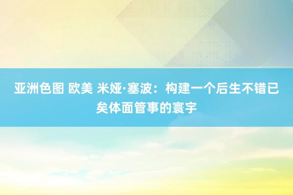 亚洲色图 欧美 米娅·塞波:构建一个后生不错已矣体面管事的寰宇