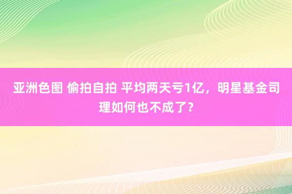 亚洲色图 偷拍自拍 平均两天亏1亿,明星基金司理如何也不成了?