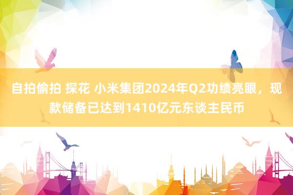 自拍偷拍 探花 小米集团2024年Q2功绩亮眼,现款储备已达到1410亿元东谈主民币