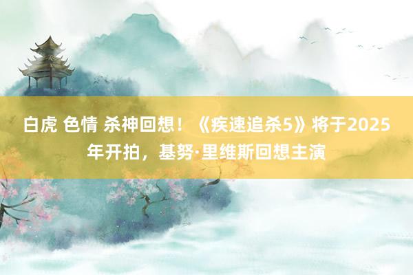 白虎 色情 杀神回想!《疾速追杀5》将于2025年开拍,基努·里维斯回想主演