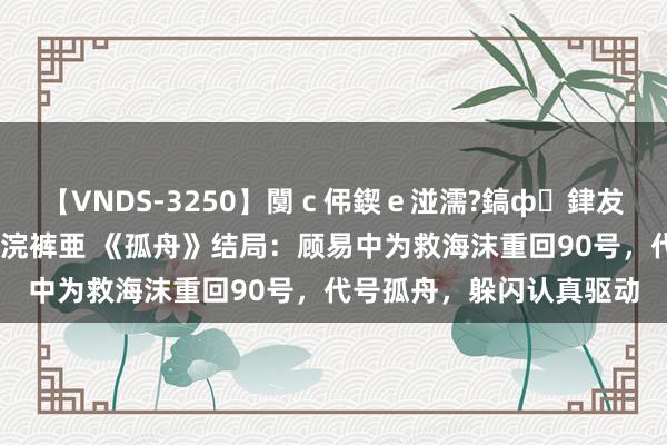 【VNDS-3250】闅c伄鍥e湴濡?鎬ф銉犮儵銉犮儵 娣倝銇叞浣裤亜 《孤舟》结局:顾易中为救海沫重回90号,代号孤舟,躲闪认真驱动