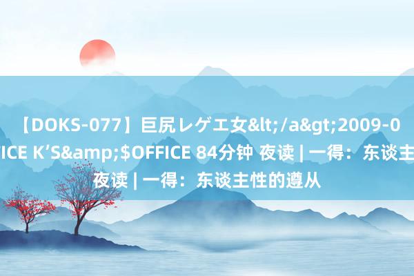 【DOKS-077】巨尻レゲエ女</a>2009-05-01OFFICE K’S&$OFFICE 84分钟 夜读 | 一得:东谈主性的遵从