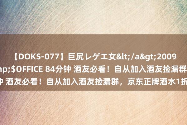 【DOKS-077】巨尻レゲエ女</a>2009-05-01OFFICE K’S&$OFFICE 84分钟 酒友必看!自从加入酒友捡漏群,京东正牌酒水1折捡漏
