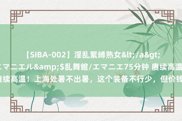 【SIBA-002】淫乱緊縛熟女</a>2017-06-18乱舞館/エマニエル&$乱舞館/エマニエ75分钟 赓续高温!上海处暑不出暑,这个装备不行少,但价钱收支几十倍,越贵越好?