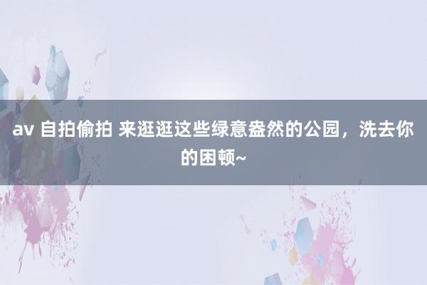 av 自拍偷拍 来逛逛这些绿意盎然的公园,洗去你的困顿~
