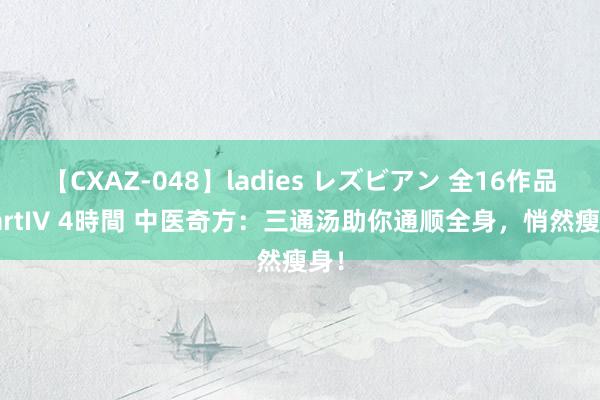 【CXAZ-048】ladies レズビアン 全16作品 PartIV 4時間 中医奇方:三通汤助你通顺全身,悄然瘦身!