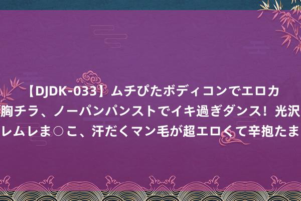 【DJDK-033】ムチぴたボディコンでエロカワGALや爆乳お姉さんが胸チラ、ノーパンパンストでイキ過ぎダンス!光沢パンストから透けたムレムレま○こ、汗だくマン毛が超エロくて辛抱たまりまっしぇん! 2 黄帝内经说:每天一碗汤,气血畅通,腰身小了,肚子消了!
