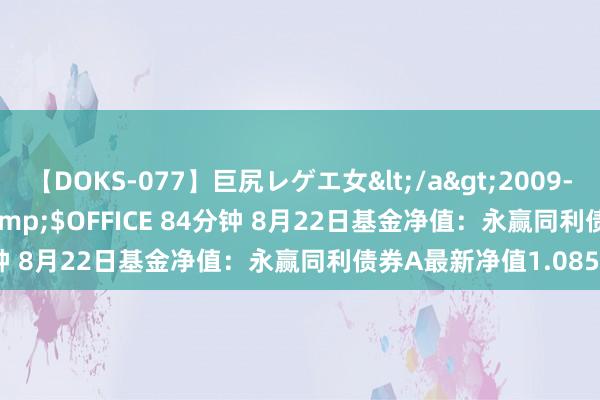 【DOKS-077】巨尻レゲエ女</a>2009-05-01OFFICE K’S&$OFFICE 84分钟 8月22日基金净值:永赢同利债券A最新净值1.0858