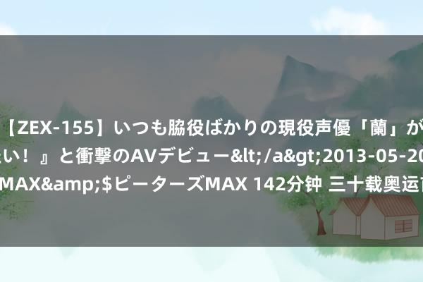 【ZEX-155】いつも脇役ばかりの現役声優「蘭」が『私も主役になりたい!』と衝撃のAVデビュー</a>2013-05-20ピーターズMAX&$ピーターズMAX 142分钟 三十载奥运首秀!宿将上涨,誓以真我力拼!