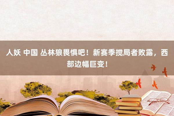 人妖 中国 丛林狼畏惧吧!新赛季搅局者败露,西部边幅巨变!