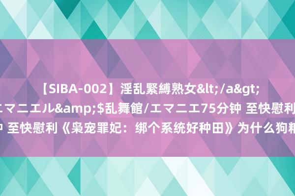 【SIBA-002】淫乱緊縛熟女</a>2017-06-18乱舞館/エマニエル&$乱舞館/エマニエ75分钟 至快慰利《枭宠罪妃:绑个系统好种田》为什么狗粮塞到吐,打脸不手软