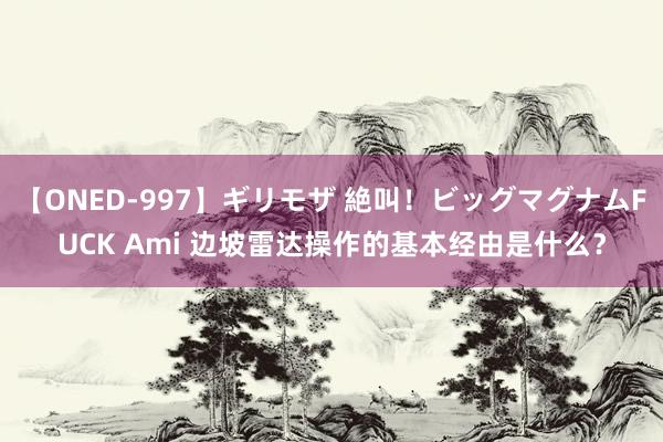 【ONED-997】ギリモザ 絶叫!ビッグマグナムFUCK Ami 边坡雷达操作的基本经由是什么?