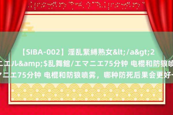 【SIBA-002】淫乱緊縛熟女</a>2017-06-18乱舞館/エマニエル&$乱舞館/エマニエ75分钟 电棍和防狼喷雾,哪种防死后果会更好一些?
