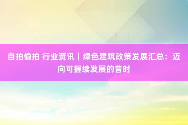 自拍偷拍 行业资讯|绿色建筑政策发展汇总:迈向可握续发展的昔时
