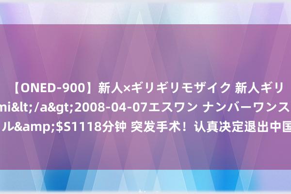 【ONED-900】新人×ギリギリモザイク 新人ギリギリモザイク Ami</a>2008-04-07エスワン ナンバーワンスタイル&$S1118分钟 突发手术!认真决定退出中国男篮!这然而球队的主力中枢……