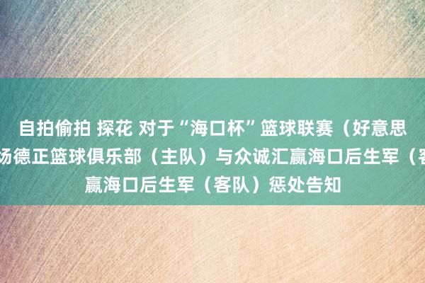 自拍偷拍 探花 对于“海口杯”篮球联赛(好意思兰赛区)第32场德正篮球俱乐部(主队)与众诚汇赢海口后生军(客队)惩处告知