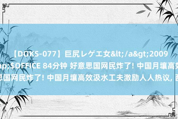 【DOKS-077】巨尻レゲエ女</a>2009-05-01OFFICE K’S&$OFFICE 84分钟 好意思国网民炸了! 中国月壤高效汲水工夫激励人人热议, 西方还能淡定