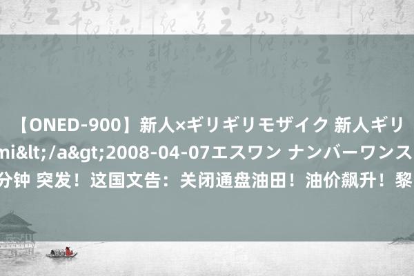 【ONED-900】新人×ギリギリモザイク 新人ギリギリモザイク Ami</a>2008-04-07エスワン ナンバーワンスタイル&$S1118分钟 突发!这国文告:关闭通盘油田!油价飙升!黎以龙套升级!俄乌彼此发动大范围空袭!碳酸锂冲高回落