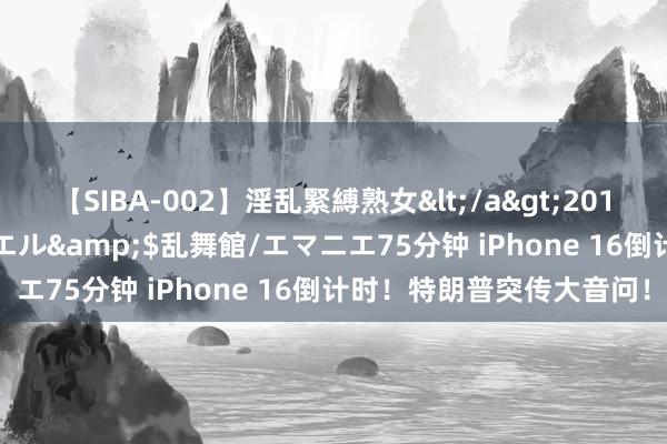 【SIBA-002】淫乱緊縛熟女</a>2017-06-18乱舞館/エマニエル&$乱舞館/エマニエ75分钟 iPhone 16倒计时!特朗普突传大音问!