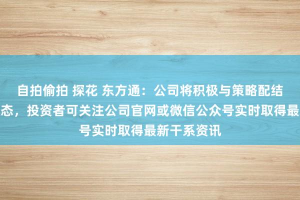 自拍偷拍 探花 东方通:公司将积极与策略配结伙伴共建生态,投资者可关注公司官网或微信公众号实时取得最新干系资讯