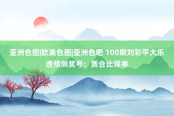 亚洲色图|欧美色图|亚洲色吧 100期刘彩平大乐透预测奖号:质合比保举