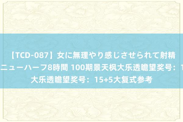 【TCD-087】女に無理やり感じさせられて射精までしてしまうニューハーフ8時間 100期景天枫大乐透瞻望奖号:15+5大复式参考