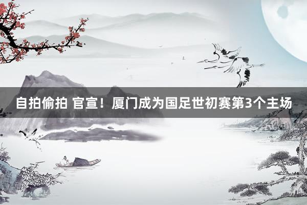 自拍偷拍 官宣!厦门成为国足世初赛第3个主场