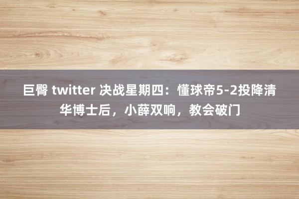巨臀 twitter 决战星期四:懂球帝5-2投降清华博士后,小薛双响,教会破门