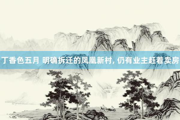 丁香色五月 明确拆迁的凤凰新村, 仍有业主赶着卖房
