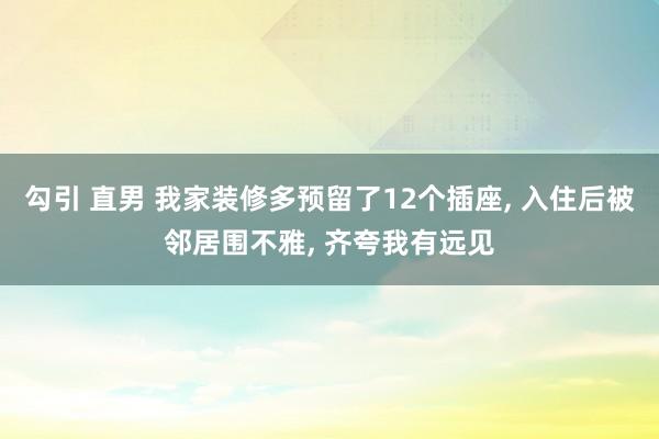 勾引 直男 我家装修多预留了12个插座, 入住后被邻居围不雅, 齐夸我有远见