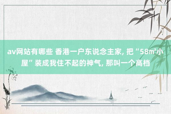 av网站有哪些 香港一户东说念主家, 把“58㎡小屋”装成我住不起的神气, 那叫一个高档