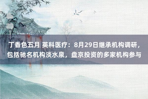 丁香色五月 英科医疗:8月29日继承机构调研,包括驰名机构淡水泉,盘京投资的多家机构参与