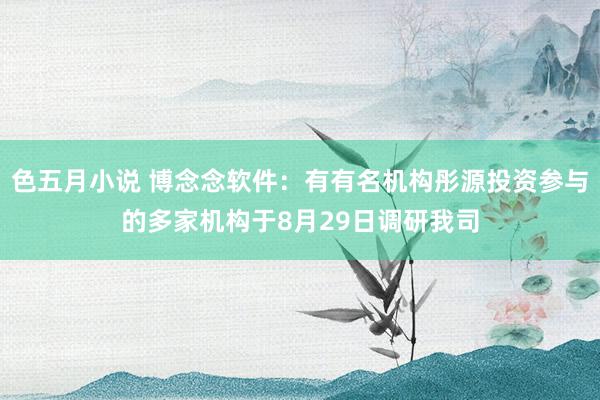 色五月小说 博念念软件:有有名机构彤源投资参与的多家机构于8月29日调研我司
