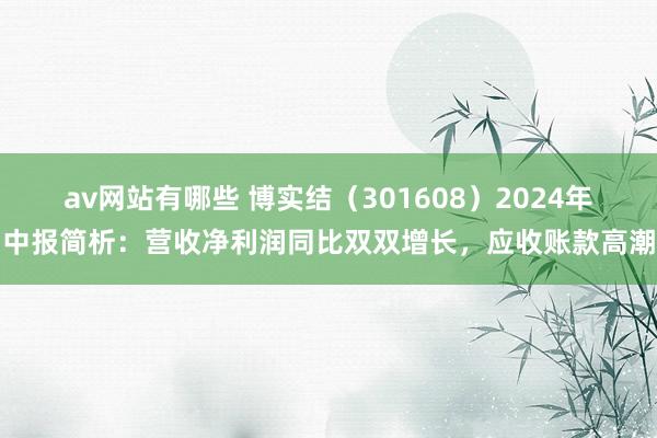 av网站有哪些 博实结(301608)2024年中报简析:营收净利润同比双双增长,应收账款高潮