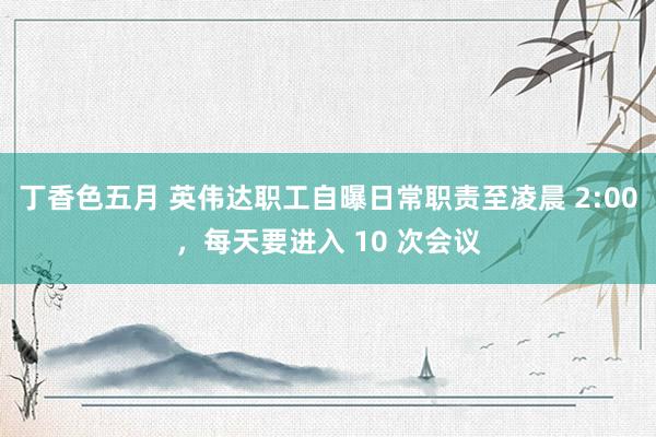 丁香色五月 英伟达职工自曝日常职责至凌晨 2:00,每天要进入 10 次会议