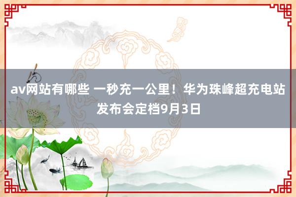 av网站有哪些 一秒充一公里!华为珠峰超充电站发布会定档9月3日