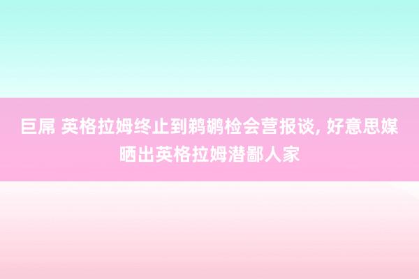 巨屌 英格拉姆终止到鹈鹕检会营报谈, 好意思媒晒出英格拉姆潜鄙人家