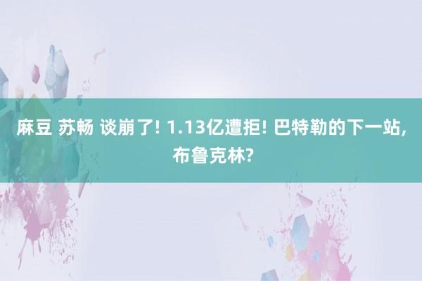 麻豆 苏畅 谈崩了! 1.13亿遭拒! 巴特勒的下一站, 布鲁克林?