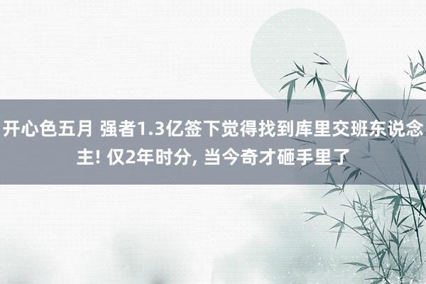 开心色五月 强者1.3亿签下觉得找到库里交班东说念主! 仅2年时分, 当今奇才砸手里了