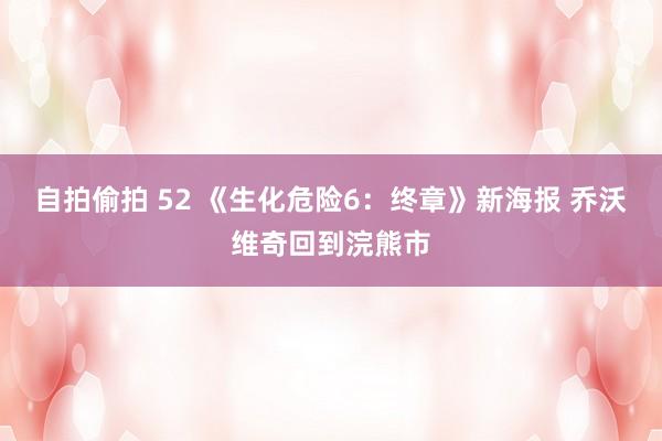 自拍偷拍 52 《生化危险6:终章》新海报 乔沃维奇回到浣熊市