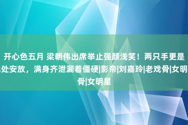 开心色五月 梁朝伟出席举止强颜浅笑!两只手更是无处安放,满身齐泄漏着僵硬|影帝|刘嘉玲|老戏骨|女明星