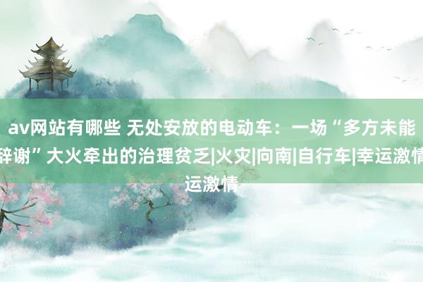 av网站有哪些 无处安放的电动车:一场“多方未能辞谢”大火牵出的治理贫乏|火灾|向南|自行车|幸运激情