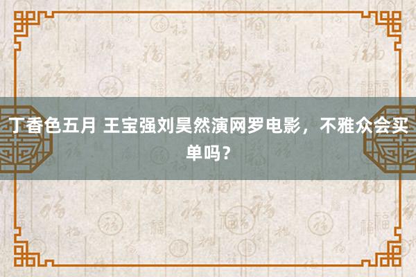 丁香色五月 王宝强刘昊然演网罗电影,不雅众会买单吗?