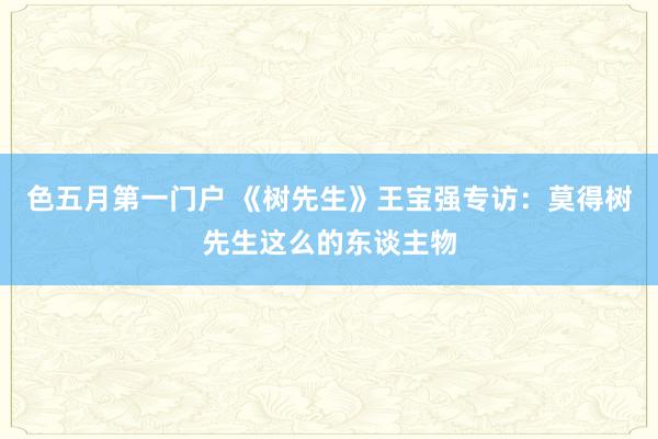 色五月第一门户 《树先生》王宝强专访:莫得树先生这么的东谈主物