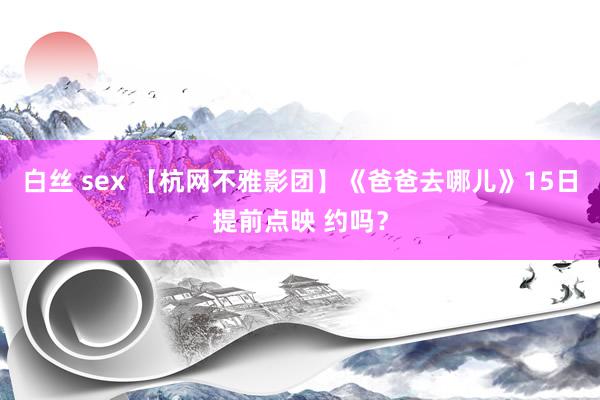 白丝 sex 【杭网不雅影团】《爸爸去哪儿》15日提前点映 约吗?