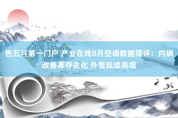 色五月第一门户 产业在线8月空调数据简评:内销改善库存去化 外售延续高增