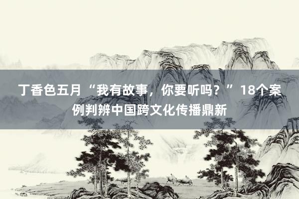 丁香色五月 “我有故事,你要听吗?” 18个案例判辨中国跨文化传播鼎新