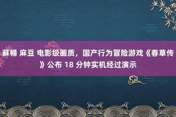 蘇暢 麻豆 电影级画质,国产行为冒险游戏《春草传》公布 18 分钟实机经过演示