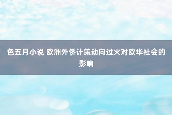 色五月小说 欧洲外侨计策动向过火对欧华社会的影响