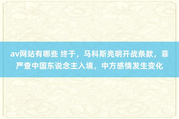 av网站有哪些 终于,马科斯亮明开战条款,菲严查中国东说念主入境,中方感情发生变化